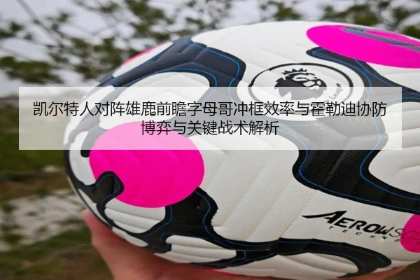 凯尔特人对阵雄鹿前瞻字母哥冲框效率与霍勒迪协防博弈与关键战术解析